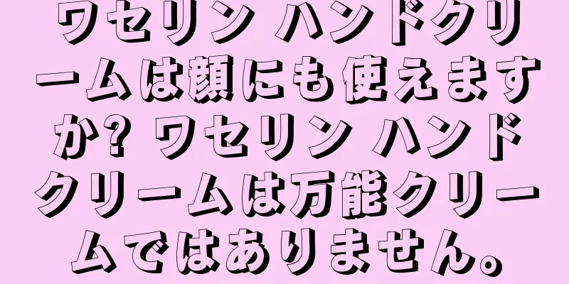 ワセリン ハンドクリームは顔にも使えますか? ワセリン ハンドクリームは万能クリームではありません。