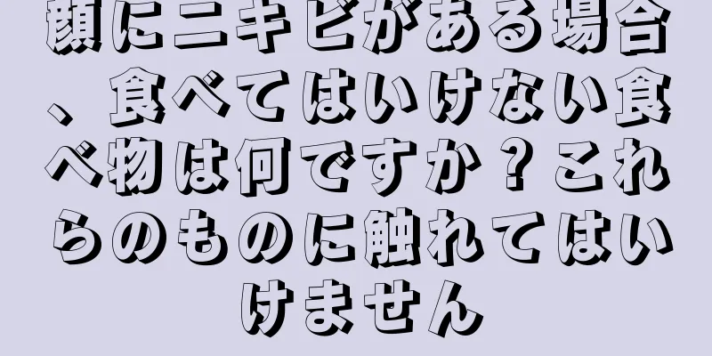 顔にニキビがある場合、食べてはいけない食べ物は何ですか？これらのものに触れてはいけません