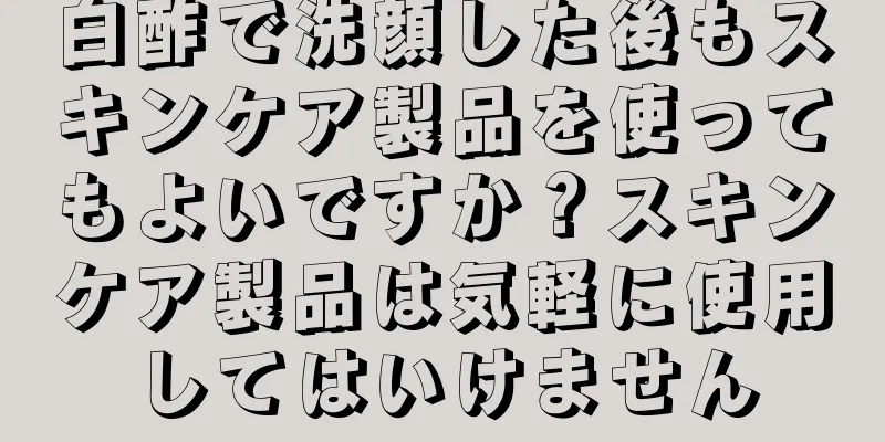 白酢で洗顔した後もスキンケア製品を使ってもよいですか？スキンケア製品は気軽に使用してはいけません