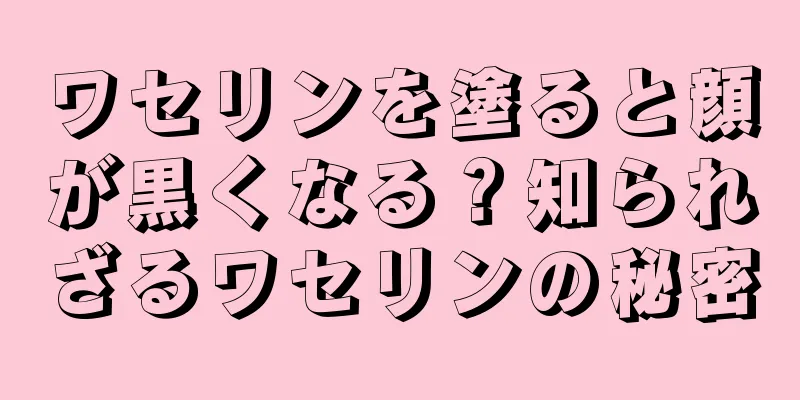 ワセリンを塗ると顔が黒くなる？知られざるワセリンの秘密
