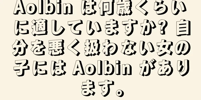 Aolbin は何歳くらいに適していますか? 自分を悪く扱わない女の子には Aolbin があります。