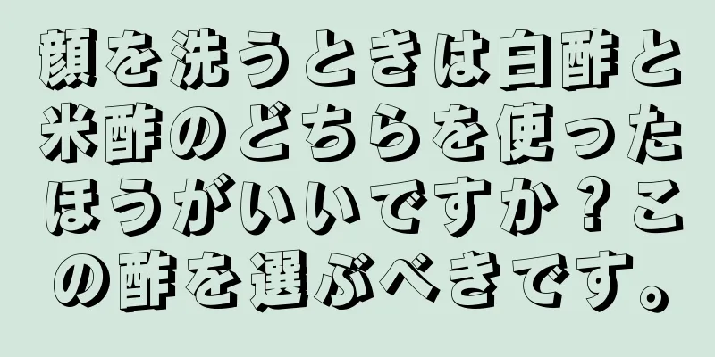 顔を洗うときは白酢と米酢のどちらを使ったほうがいいですか？この酢を選ぶべきです。