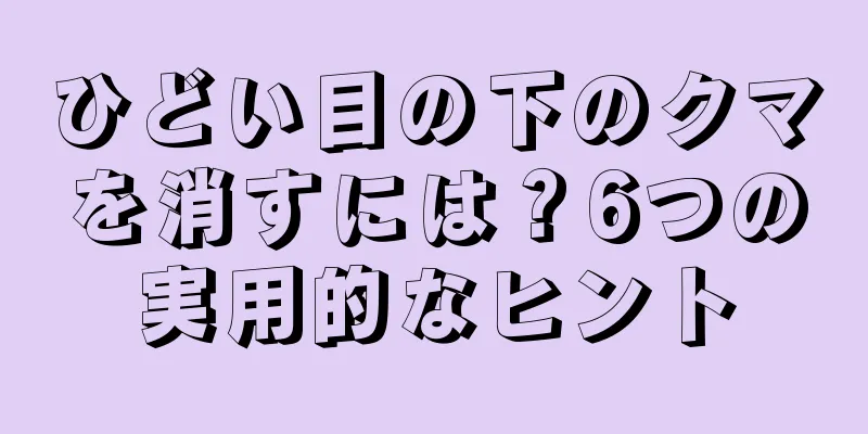 ひどい目の下のクマを消すには？6つの実用的なヒント