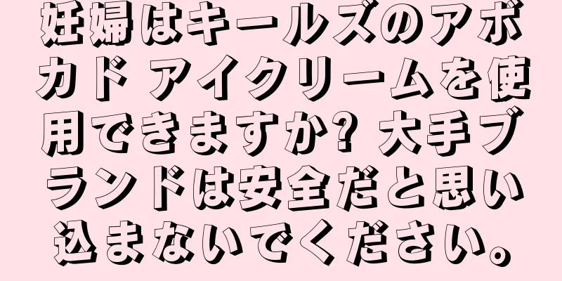 妊婦はキールズのアボカド アイクリームを使用できますか? 大手ブランドは安全だと思い込まないでください。