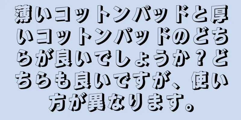 薄いコットンパッドと厚いコットンパッドのどちらが良いでしょうか？どちらも良いですが、使い方が異なります。