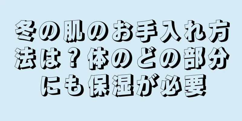 冬の肌のお手入れ方法は？体のどの部分にも保湿が必要