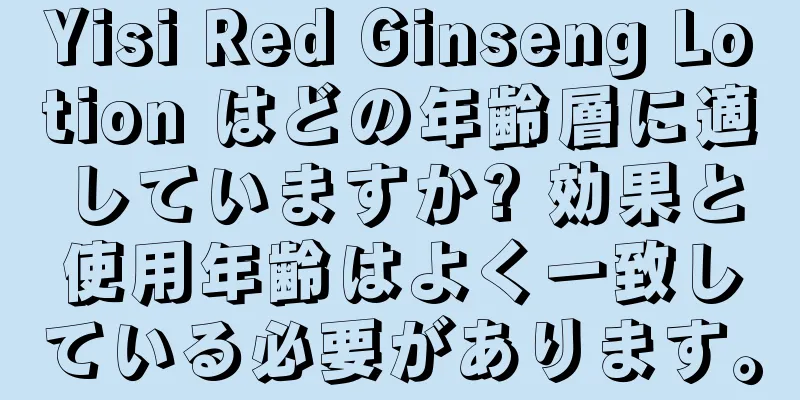 Yisi Red Ginseng Lotion はどの年齢層に適していますか? 効果と使用年齢はよく一致している必要があります。