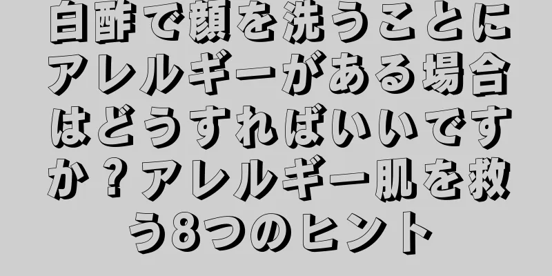 白酢で顔を洗うことにアレルギーがある場合はどうすればいいですか？アレルギー肌を救う8つのヒント