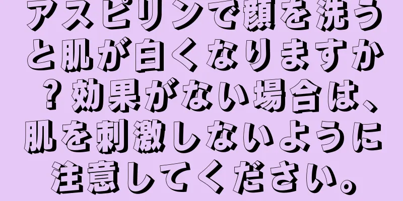 アスピリンで顔を洗うと肌が白くなりますか？効果がない場合は、肌を刺激しないように注意してください。