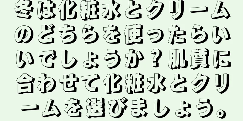 冬は化粧水とクリームのどちらを使ったらいいでしょうか？肌質に合わせて化粧水とクリームを選びましょう。