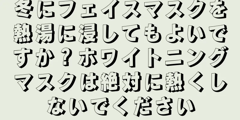 冬にフェイスマスクを熱湯に浸してもよいですか？ホワイトニングマスクは絶対に熱くしないでください