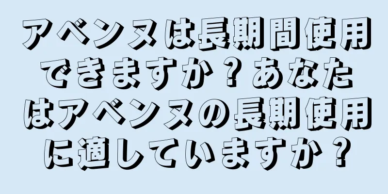 アベンヌは長期間使用できますか？あなたはアベンヌの長期使用に適していますか？