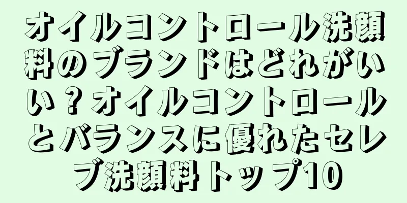 オイルコントロール洗顔料のブランドはどれがいい？オイルコントロールとバランスに優れたセレブ洗顔料トップ10