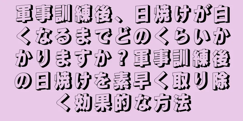 軍事訓練後、日焼けが白くなるまでどのくらいかかりますか？軍事訓練後の日焼けを素早く取り除く効果的な方法