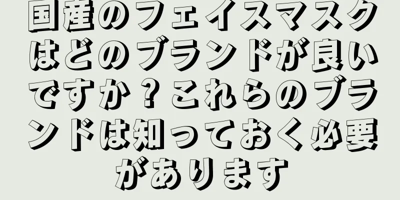 国産のフェイスマスクはどのブランドが良いですか？これらのブランドは知っておく必要があります