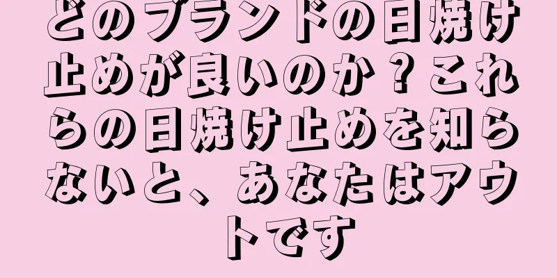 どのブランドの日焼け止めが良いのか？これらの日焼け止めを知らないと、あなたはアウトです