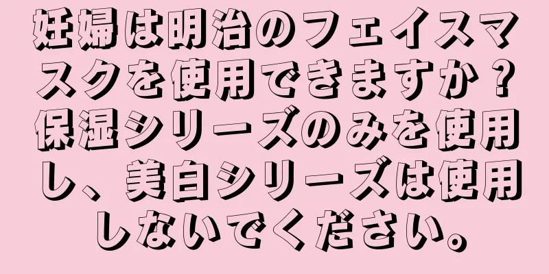 妊婦は明治のフェイスマスクを使用できますか？保湿シリーズのみを使用し、美白シリーズは使用しないでください。