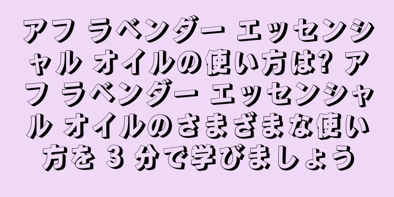 アフ ラベンダー エッセンシャル オイルの使い方は? アフ ラベンダー エッセンシャル オイルのさまざまな使い方を 3 分で学びましょう