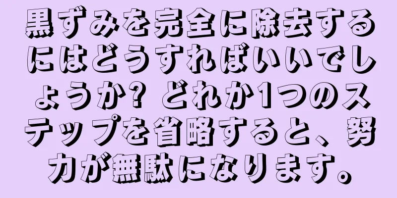黒ずみを完全に除去するにはどうすればいいでしょうか? どれか1つのステップを省略すると、努力が無駄になります。