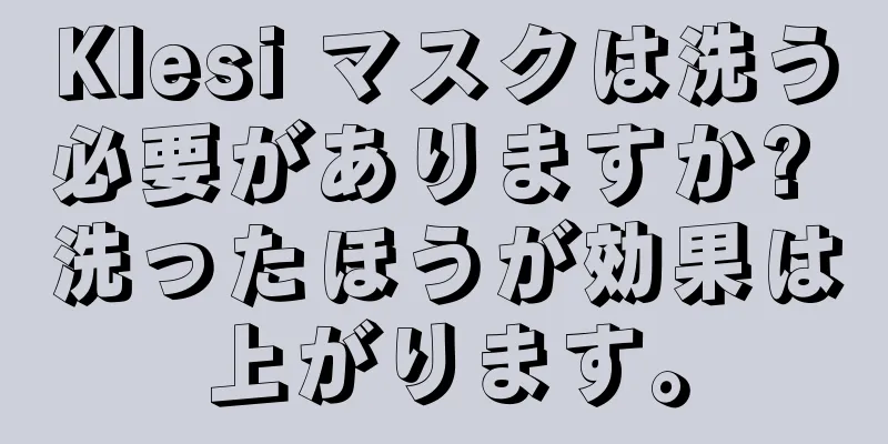 Klesi マスクは洗う必要がありますか? 洗ったほうが効果は上がります。