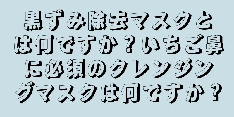 黒ずみ除去マスクとは何ですか？いちご鼻に必須のクレンジングマスクは何ですか？