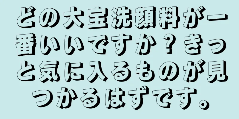 どの大宝洗顔料が一番いいですか？きっと気に入るものが見つかるはずです。