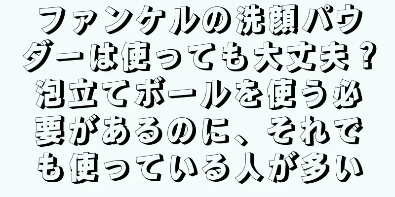 ファンケルの洗顔パウダーは使っても大丈夫？泡立てボールを使う必要があるのに、それでも使っている人が多い