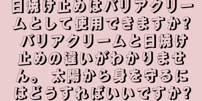 日焼け止めはバリアクリームとして使用できますか? バリアクリームと日焼け止めの違いがわかりません。 太陽から身を守るにはどうすればいいですか?