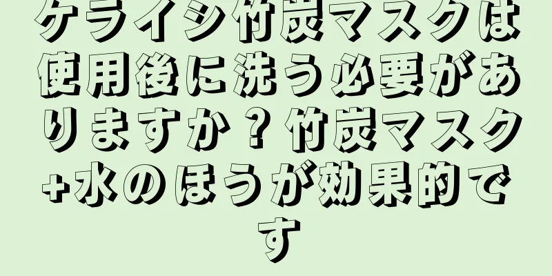 ケライシ竹炭マスクは使用後に洗う必要がありますか？竹炭マスク+水のほうが効果的です