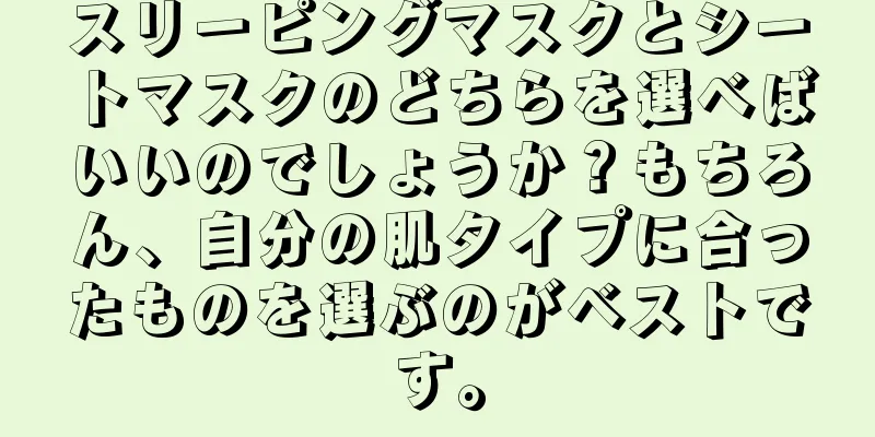 スリーピングマスクとシートマスクのどちらを選べばいいのでしょうか？もちろん、自分の肌タイプに合ったものを選ぶのがベストです。
