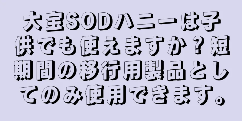 大宝SODハニーは子供でも使えますか？短期間の移行用製品としてのみ使用できます。
