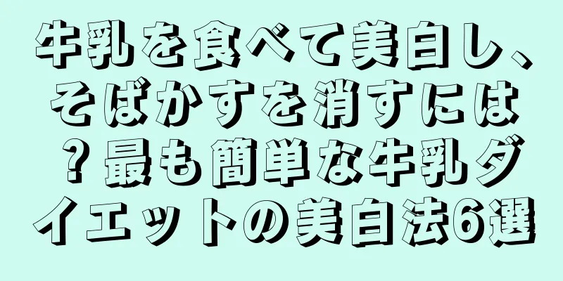 牛乳を食べて美白し、そばかすを消すには？最も簡単な牛乳ダイエットの美白法6選
