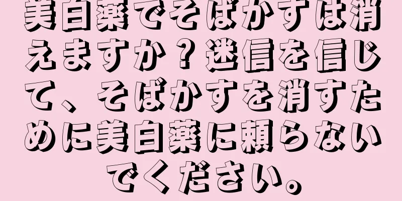 美白薬でそばかすは消えますか？迷信を信じて、そばかすを消すために美白薬に頼らないでください。