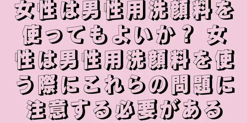 女性は男性用洗顔料を使ってもよいか？ 女性は男性用洗顔料を使う際にこれらの問題に注意する必要がある