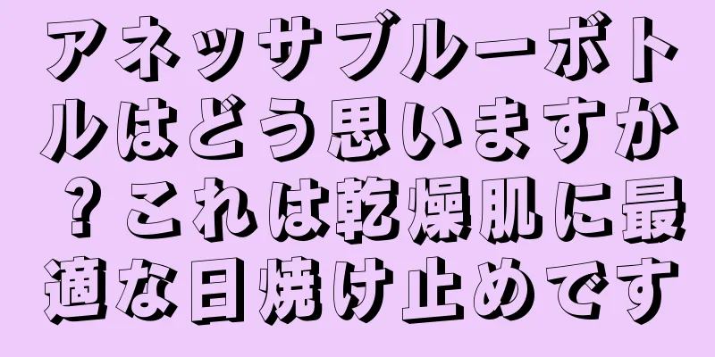 アネッサブルーボトルはどう思いますか？これは乾燥肌に最適な日焼け止めです