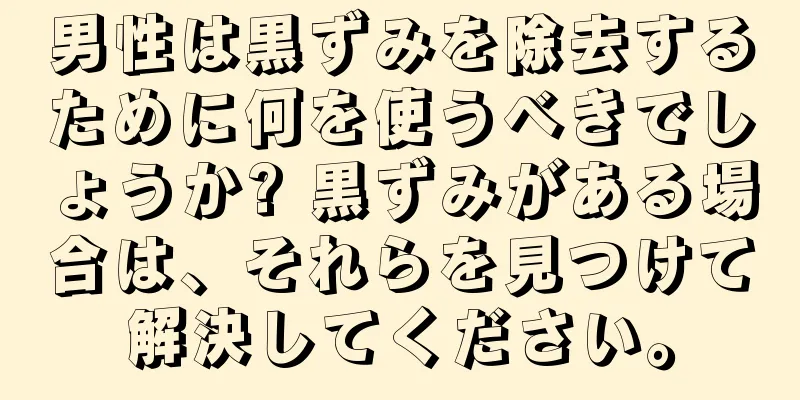 男性は黒ずみを除去するために何を使うべきでしょうか? 黒ずみがある場合は、それらを見つけて解決してください。