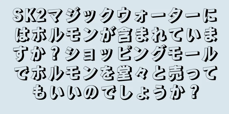 SK2マジックウォーターにはホルモンが含まれていますか？ショッピングモールでホルモンを堂々と売ってもいいのでしょうか？