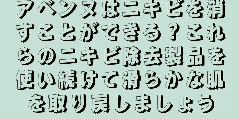 アベンヌはニキビを消すことができる？これらのニキビ除去製品を使い続けて滑らかな肌を取り戻しましょう