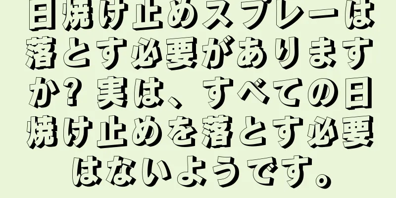 日焼け止めスプレーは落とす必要がありますか? 実は、すべての日焼け止めを落とす必要はないようです。