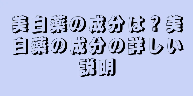 美白薬の成分は？美白薬の成分の詳しい説明