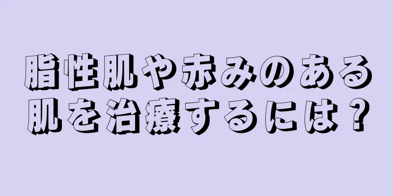 脂性肌や赤みのある肌を治療するには？