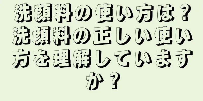 洗顔料の使い方は？洗顔料の正しい使い方を理解していますか？