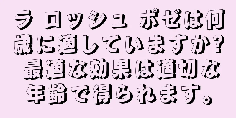 ラ ロッシュ ポゼは何歳に適していますか? 最適な効果は適切な年齢で得られます。