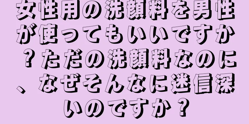 女性用の洗顔料を男性が使ってもいいですか？ただの洗顔料なのに、なぜそんなに迷信深いのですか？