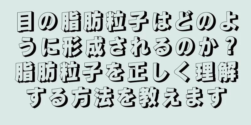 目の脂肪粒子はどのように形成されるのか？脂肪粒子を正しく理解する方法を教えます