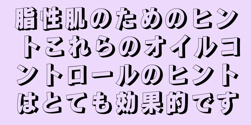 脂性肌のためのヒントこれらのオイルコントロールのヒントはとても効果的です