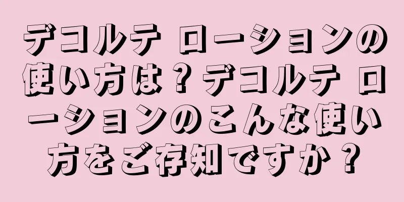デコルテ ローションの使い方は？デコルテ ローションのこんな使い方をご存知ですか？