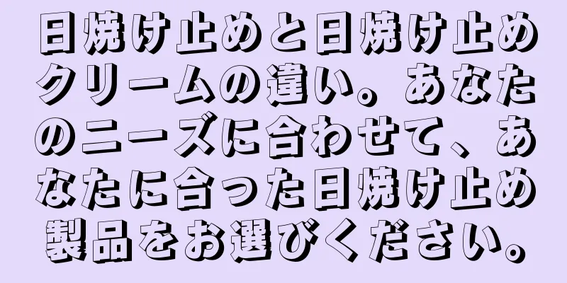 日焼け止めと日焼け止めクリームの違い。あなたのニーズに合わせて、あなたに合った日焼け止め製品をお選びください。