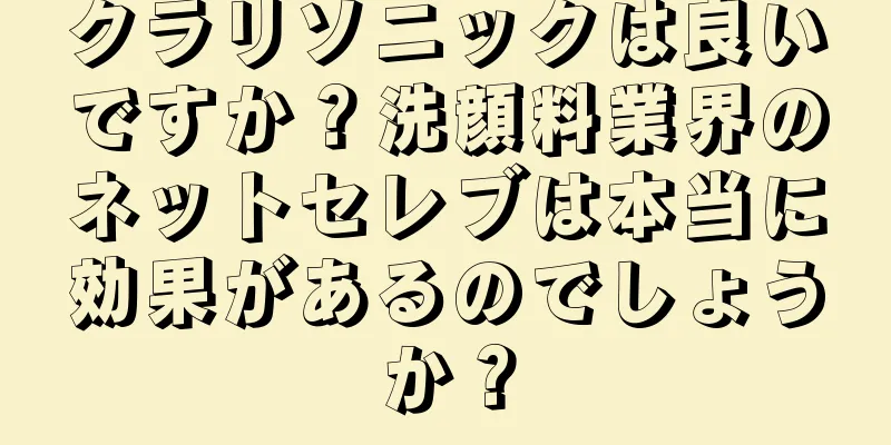 クラリソニックは良いですか？洗顔料業界のネットセレブは本当に効果があるのでしょうか？