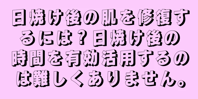 日焼け後の肌を修復するには？日焼け後の時間を有効活用するのは難しくありません。